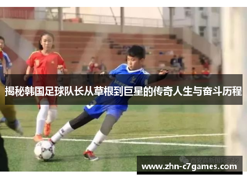 揭秘韩国足球队长从草根到巨星的传奇人生与奋斗历程 揭秘韩国足球队长从草根到巨星的传奇人生与奋斗历程