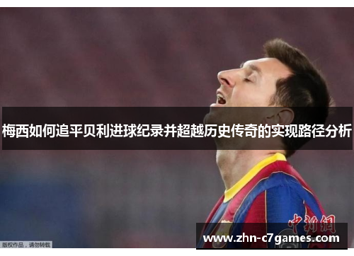 梅西如何追平贝利进球纪录并超越历史传奇的实现路径分析