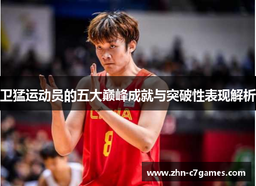 卫猛运动员的五大巅峰成就与突破性表现解析