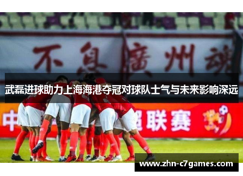 武磊进球助力上海海港夺冠对球队士气与未来影响深远