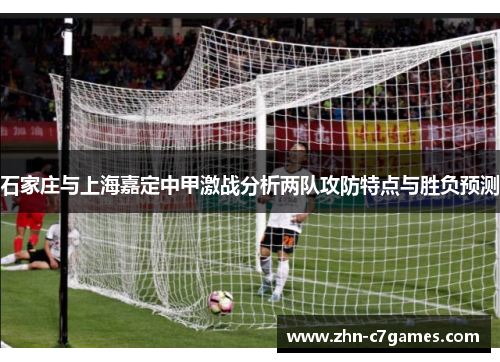 石家庄与上海嘉定中甲激战分析两队攻防特点与胜负预测 石家庄与上海嘉定中甲激战分析两队攻防特点与胜负预测