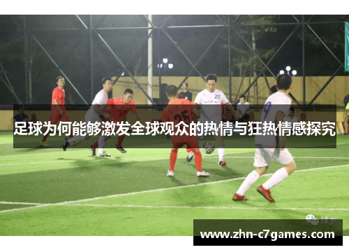 足球为何能够激发全球观众的热情与狂热情感探究
