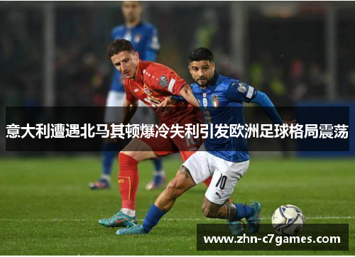 意大利遭遇北马其顿爆冷失利引发欧洲足球格局震荡