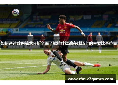 如何通过数据战术分析全面了解拉什福德在球场上的主要比赛位置 如何通过数据战术分析全面了解拉什福德在球场上的主要比赛位置