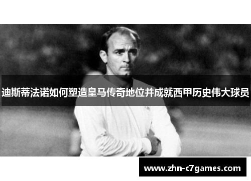 迪斯蒂法诺如何塑造皇马传奇地位并成就西甲历史伟大球员