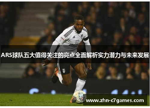 ARS球队五大值得关注的亮点全面解析实力潜力与未来发展