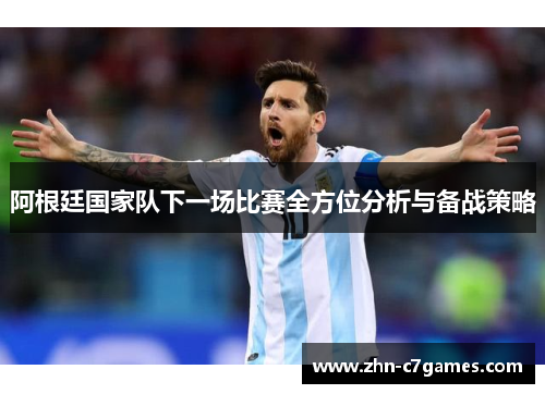 阿根廷国家队下一场比赛全方位分析与备战策略