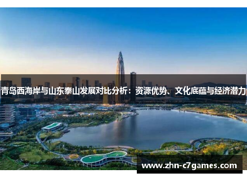 青岛西海岸与山东泰山发展对比分析：资源优势、文化底蕴与经济潜力