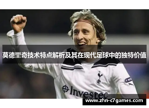 莫德里奇技术特点解析及其在现代足球中的独特价值 莫德里奇技术特点解析及其在现代足球中的独特价值