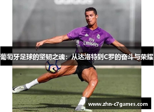 葡萄牙足球的坚韧之魂:从达洛特到C罗的奋斗与荣耀 葡萄牙足球的坚韧之魂:从达洛特到C罗的奋斗与荣耀