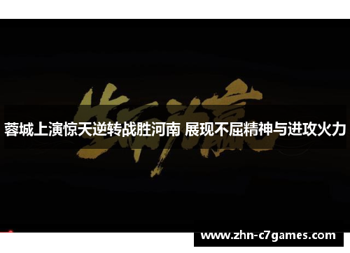 蓉城上演惊天逆转战胜河南 展现不屈精神与进攻火力
