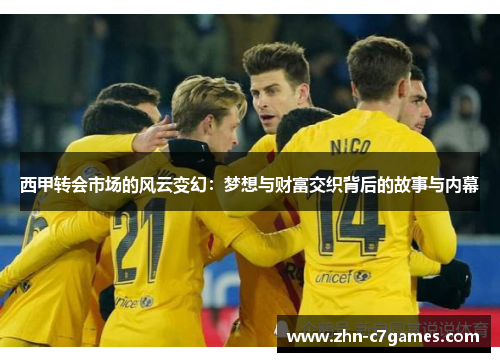 西甲转会市场的风云变幻:梦想与财富交织背后的故事与内幕 西甲转会市场的风云变幻:梦想与财富交织背后的故事与内幕