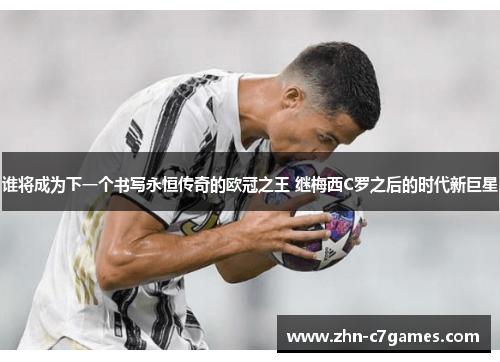 谁将成为下一个书写永恒传奇的欧冠之王 继梅西C罗之后的时代新巨星