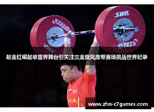 赵金红崛起举重界舞台引关注三金旋风席卷赛场挑战世界纪录