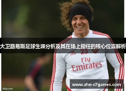 大卫路易斯足球生涯分析及其在场上担任的核心位置解析