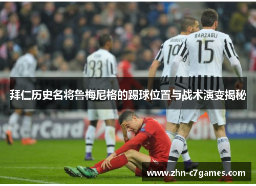 拜仁历史名将鲁梅尼格的踢球位置与战术演变揭秘 拜仁历史名将鲁梅尼格的踢球位置与战术演变揭秘