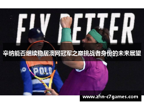 辛纳能否继续稳居澳网冠军之巅挑战者身份的未来展望