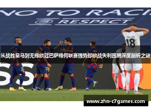 从战胜皇马到无缘欧冠巴萨缘何联赛强势却欧战失利困局深度剖析之谜