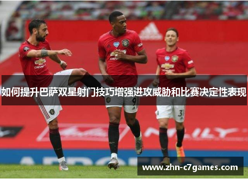 如何提升巴萨双星射门技巧增强进攻威胁和比赛决定性表现