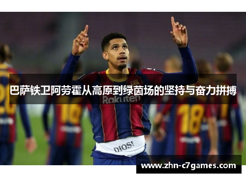 巴萨铁卫阿劳霍从高原到绿茵场的坚持与奋力拼搏
