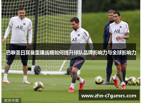 巴黎圣日耳曼重建战略如何提升球队品牌影响力与全球影响力