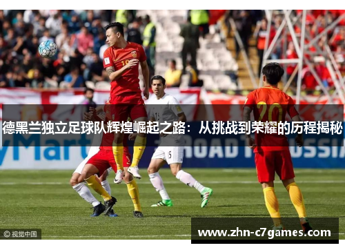 德黑兰独立足球队辉煌崛起之路：从挑战到荣耀的历程揭秘